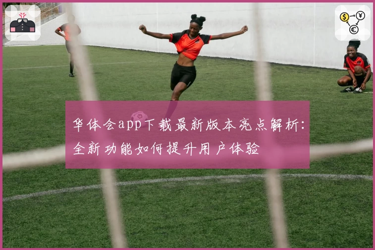 华体会app下载最新版本亮点解析：全新功能如何提升用户体验