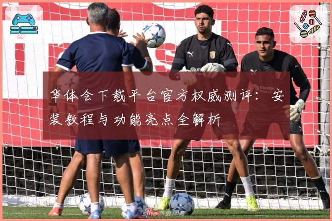 华体会下载平台官方权威测评：安装教程与功能亮点全解析