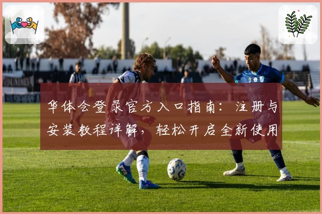 华体会登录官方入口指南：注册与安装教程详解，轻松开启全新使用体验