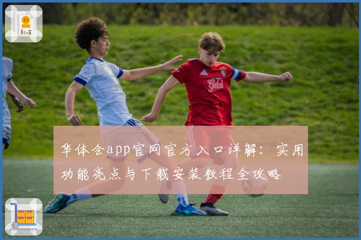 华体会app官网官方入口详解：实用功能亮点与下载安装教程全攻略
