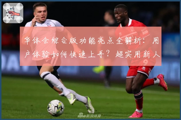 华体会综合版功能亮点全解析：用户体验如何快速上手？超实用新人指南