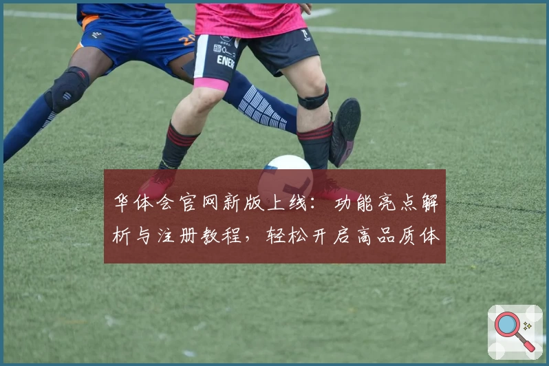 华体会官网新版上线：功能亮点解析与注册教程，轻松开启高品质体验路径