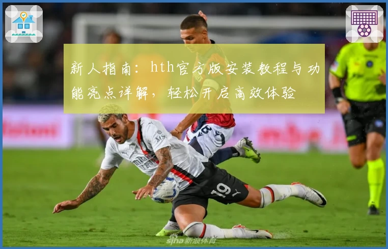新人指南：hth官方版安装教程与功能亮点详解，轻松开启高效体验