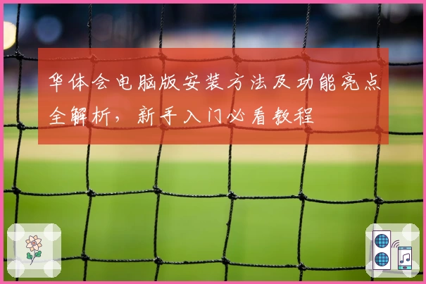 华体会电脑版安装方法及功能亮点全解析，新手入门必看教程