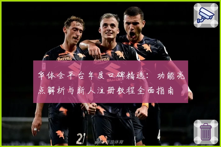 华体会平台年度口碑精选：功能亮点解析与新人注册教程全面指南
