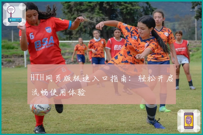 HTH网页版极速入口指南：轻松开启流畅使用体验