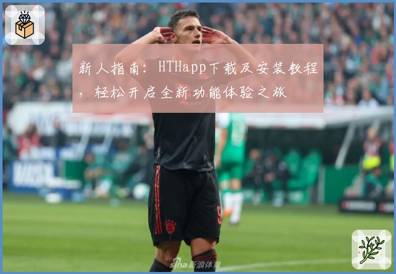 新人指南：HTHapp下载及安装教程，轻松开启全新功能体验之旅