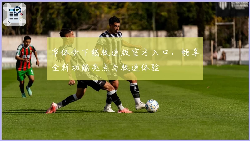 华体会下载极速版官方入口，畅享全新功能亮点与极速体验