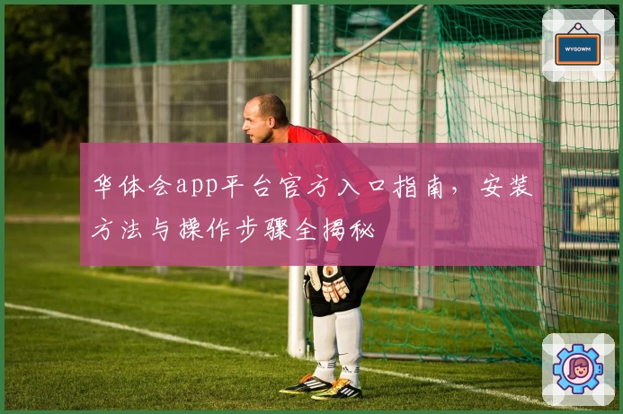 华体会app平台官方入口指南,安装方法与操作步骤全揭秘