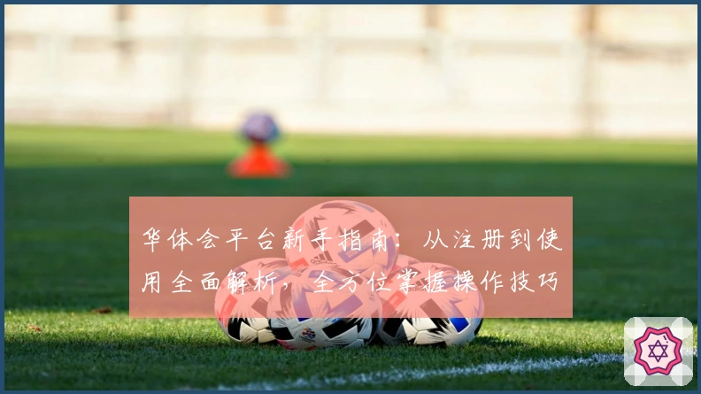 华体会平台新手指南：从注册到使用全面解析，全方位掌握操作技巧