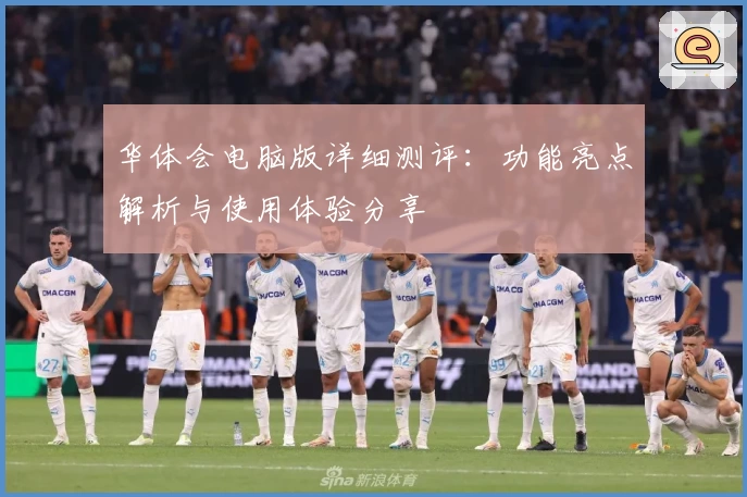 华体会电脑版详细测评：功能亮点解析与使用体验分享