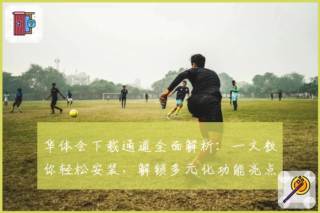 华体会下载通道全面解析：一文教你轻松安装，解锁多元化功能亮点