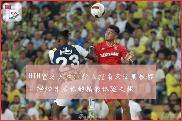 HTH官方入口:新人指南及注册教程,轻松开启你的精彩体验之旅