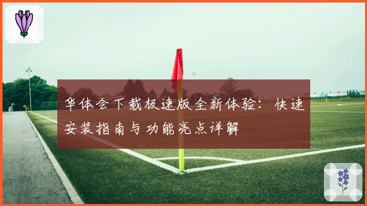 华体会下载极速版全新体验：快速安装指南与功能亮点详解