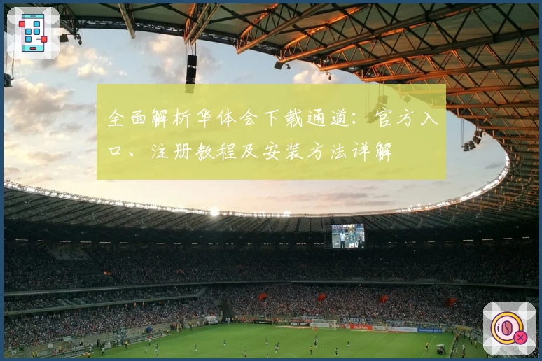 全面解析华体会下载通道：官方入口、注册教程及安装方法详解