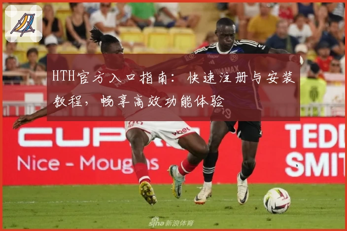HTH官方入口指南:快速注册与安装教程,畅享高效功能体验