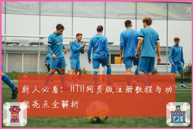 新人必看：HTH网页版注册教程与功能亮点全解析