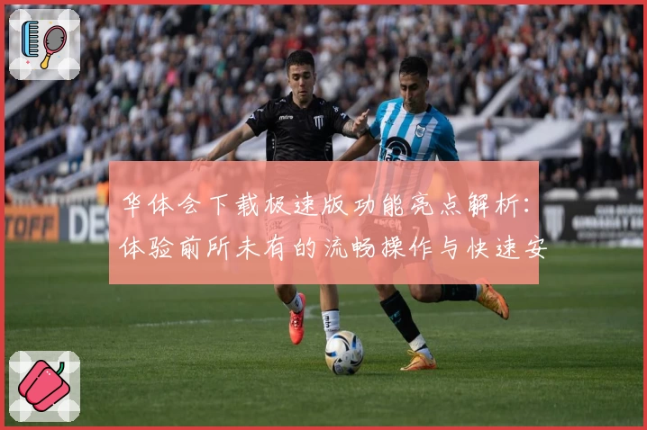 华体会下载极速版功能亮点解析：体验前所未有的流畅操作与快速安装教程