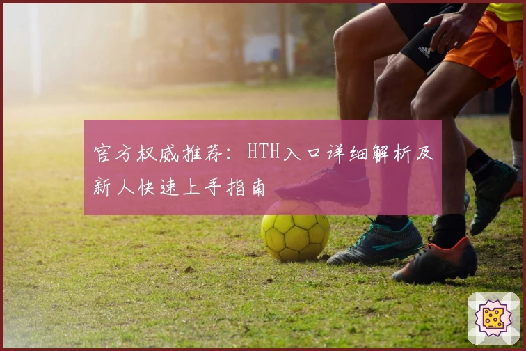 官方权威推荐：HTH入口详细解析及新人快速上手指南