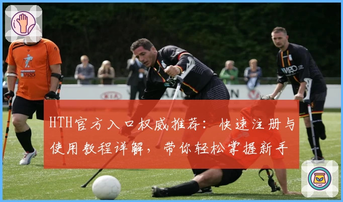 HTH官方入口权威推荐：快速注册与使用教程详解，带你轻松掌握新手必备技能