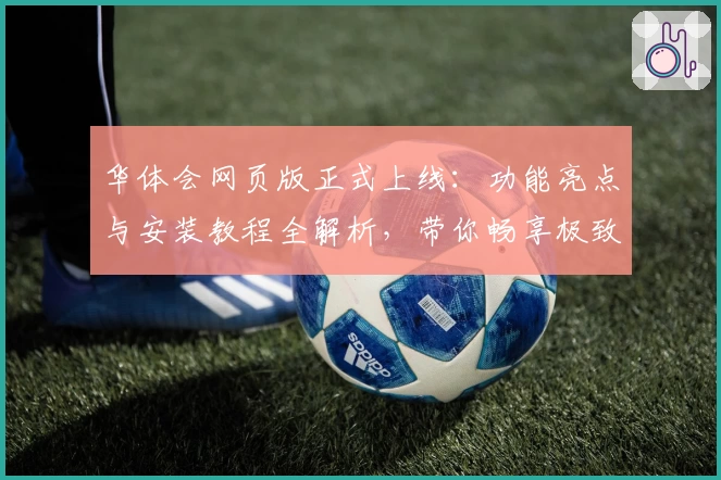 华体会网页版正式上线：功能亮点与安装教程全解析，带你畅享极致使用体验