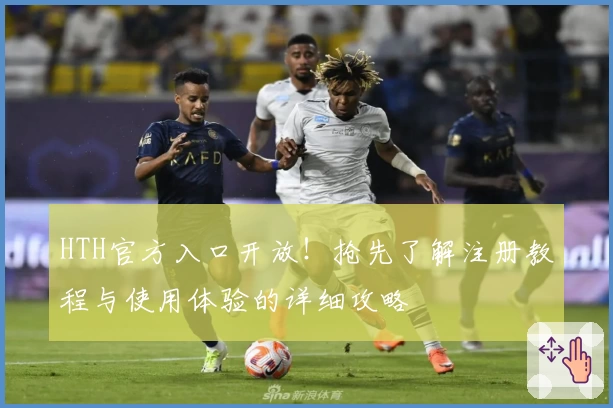 HTH官方入口开放！抢先了解注册教程与使用体验的详细攻略