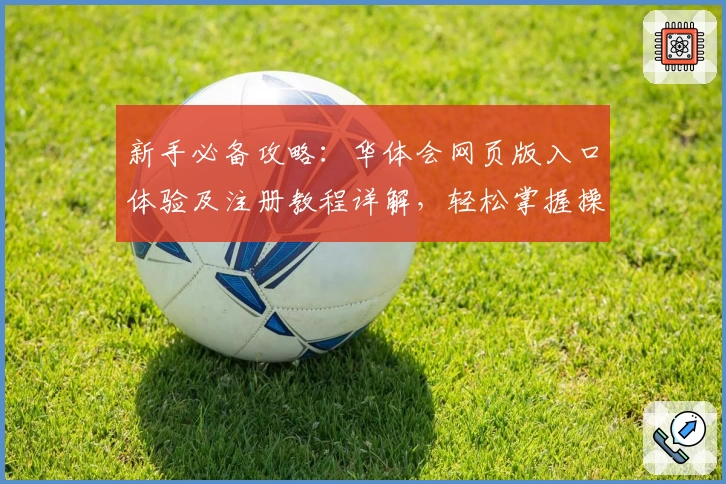 新手必备攻略：华体会网页版入口体验及注册教程详解，轻松掌握操作技巧