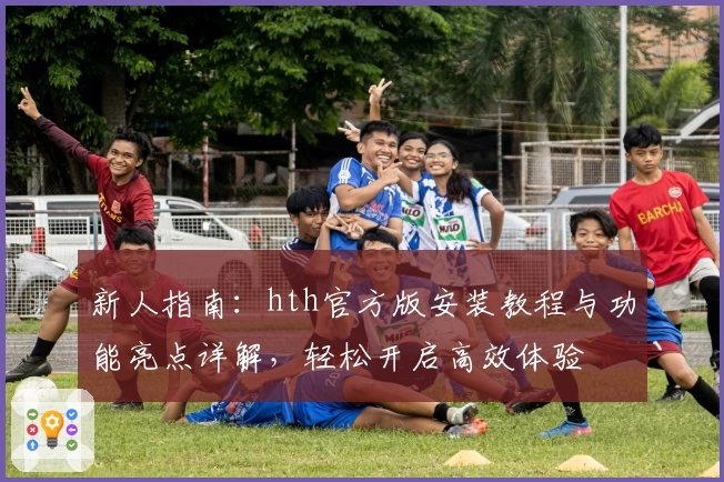 新人指南：hth官方版安装教程与功能亮点详解，轻松开启高效体验