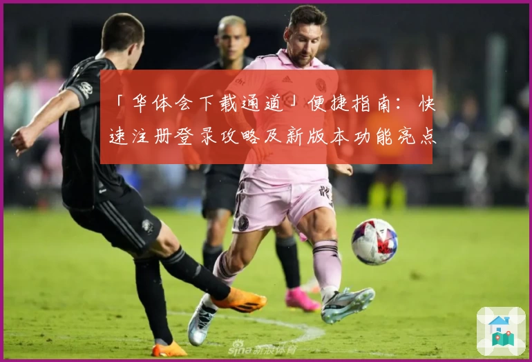 「华体会下载通道」便捷指南：快速注册登录攻略及新版本功能亮点解析