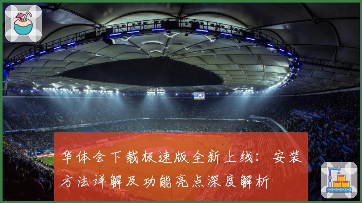 华体会下载极速版全新上线：安装方法详解及功能亮点深度解析