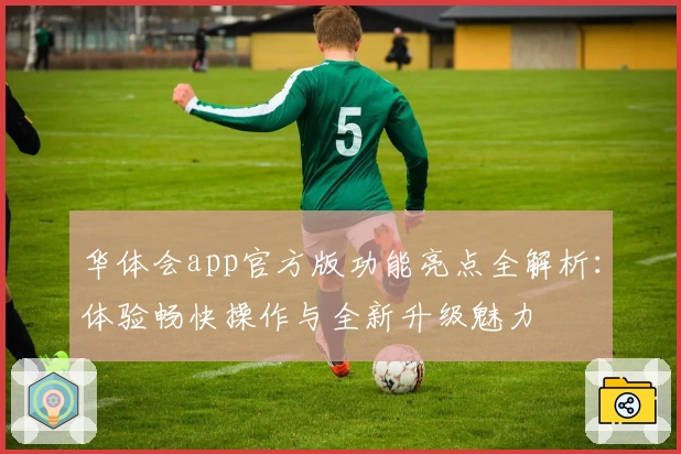 华体会app官方版功能亮点全解析：体验畅快操作与全新升级魅力