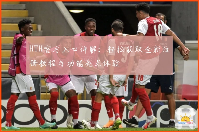 HTH官方入口详解：轻松获取全新注册教程与功能亮点体验