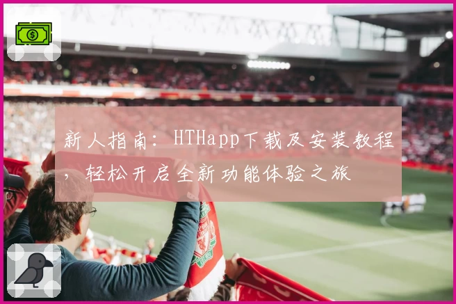 新人指南：HTHapp下载及安装教程，轻松开启全新功能体验之旅