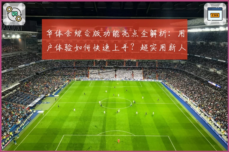 华体会综合版功能亮点全解析：用户体验如何快速上手？超实用新人指南