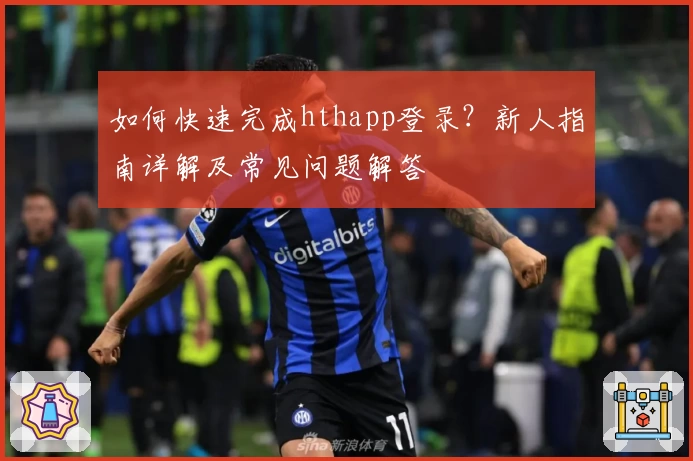 如何快速完成hthapp登录？新人指南详解及常见问题解答