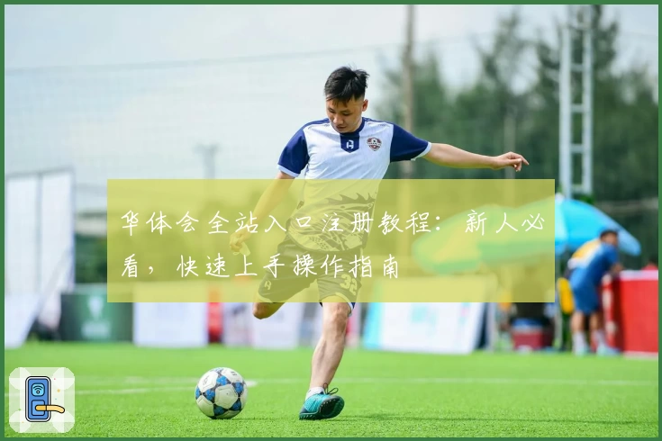 华体会全站入口注册教程:新人必看,快速上手操作指南