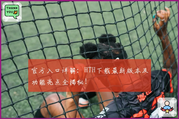 官方入口详解：HTH下载最新版本及功能亮点全揭秘！