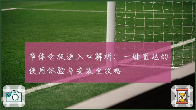 华体会极速入口解析：一键直达的使用体验与安装全攻略