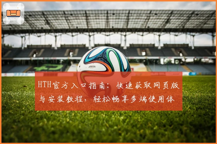 HTH官方入口指南：快速获取网页版与安装教程，轻松畅享多端使用体验