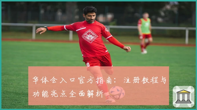 华体会入口官方指南：注册教程与功能亮点全面解析