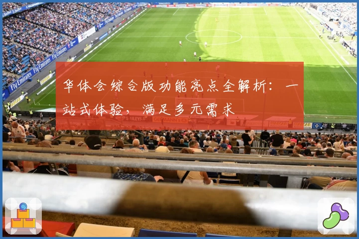 华体会综合版功能亮点全解析：一站式体验，满足多元需求