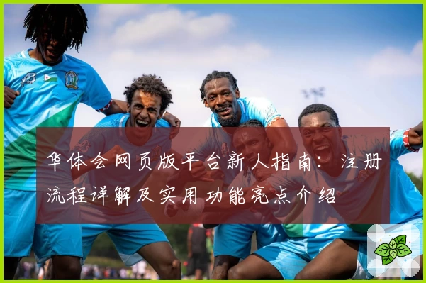 华体会网页版平台新人指南：注册流程详解及实用功能亮点介绍