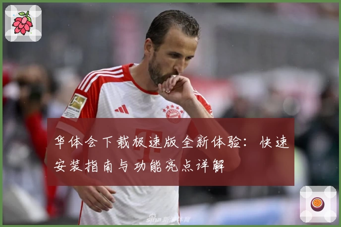 华体会下载极速版全新体验：快速安装指南与功能亮点详解