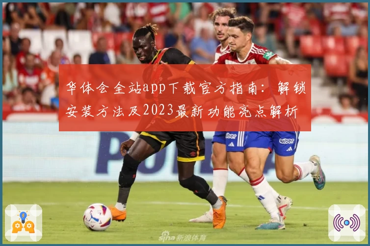 华体会全站app下载官方指南：解锁安装方法及2023最新功能亮点解析