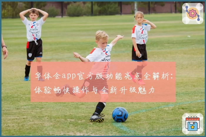 华体会app官方版功能亮点全解析：体验畅快操作与全新升级魅力