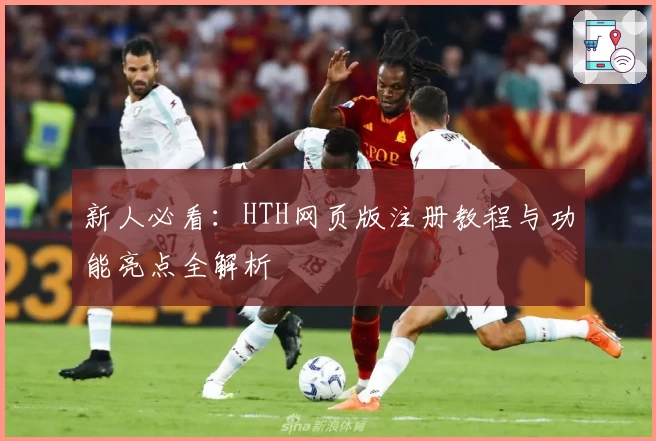 新人必看：HTH网页版注册教程与功能亮点全解析
