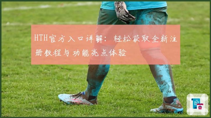 HTH官方入口详解：轻松获取全新注册教程与功能亮点体验
