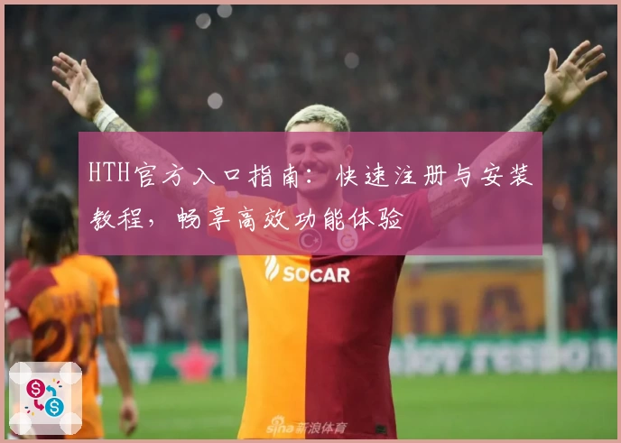 HTH官方入口指南:快速注册与安装教程,畅享高效功能体验