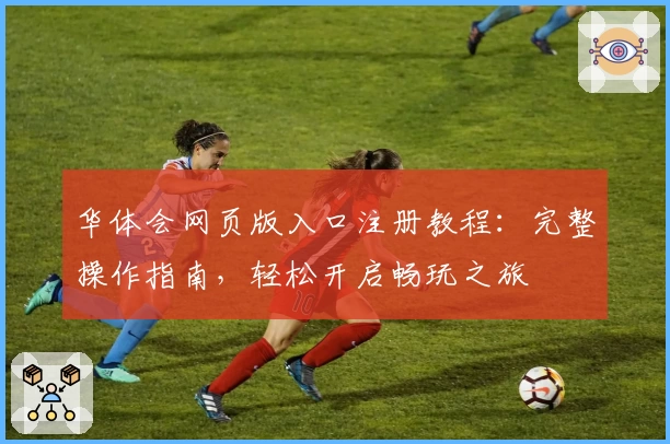 华体会网页版入口注册教程：完整操作指南，轻松开启畅玩之旅