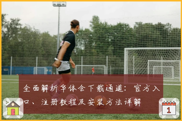 全面解析华体会下载通道：官方入口、注册教程及安装方法详解